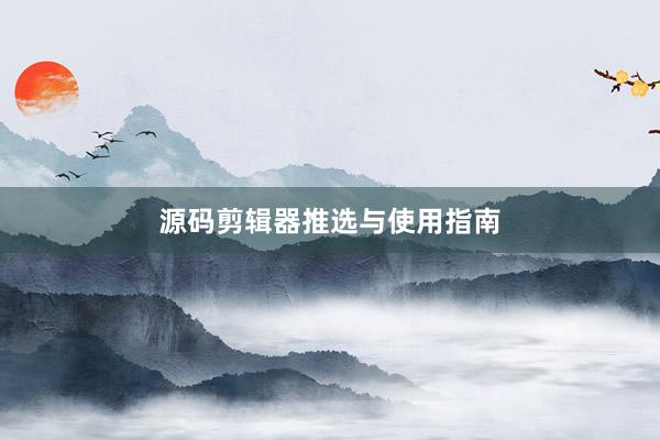 源码剪辑器推选与使用指南