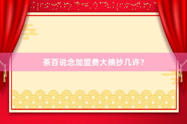 茶百说念加盟费大摘抄几许？