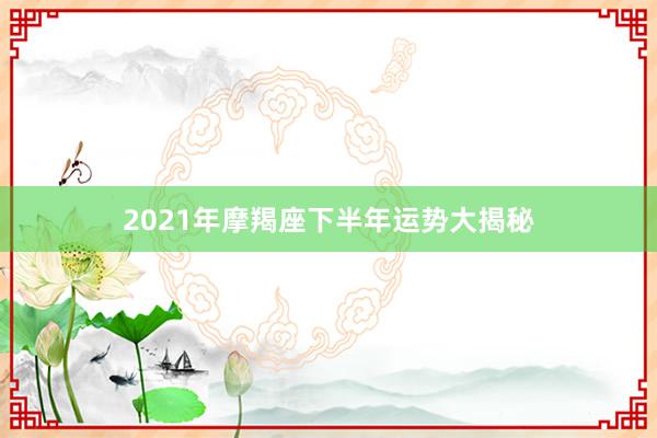 2021年摩羯座下半年运势大揭秘