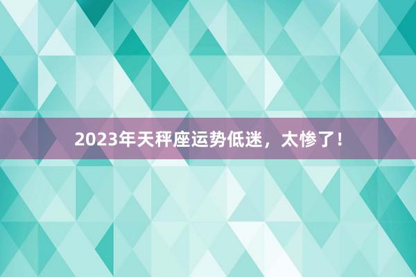 2023年天秤座运势低迷，太惨了！