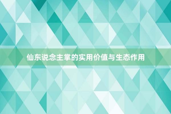 仙东说念主掌的实用价值与生态作用